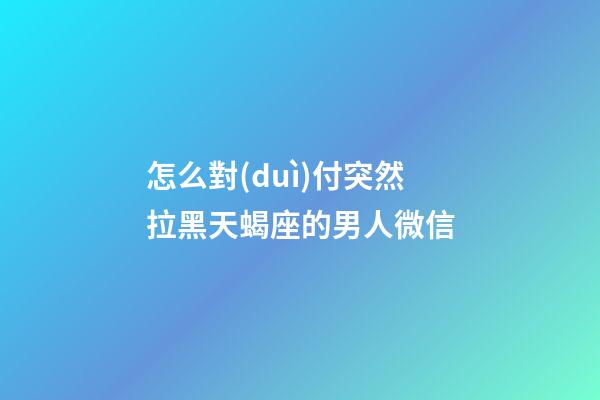 怎么對(duì)付突然拉黑天蝎座的男人微信-第1張-星座運(yùn)勢(shì)-玄機(jī)派