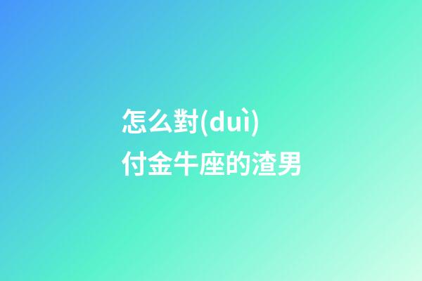 怎么對(duì)付金牛座的渣男-第1張-星座運(yùn)勢(shì)-玄機(jī)派
