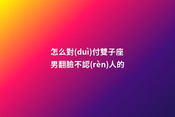 怎么對(duì)付雙子座男翻臉不認(rèn)人的-第1張-星座運(yùn)勢(shì)-玄機(jī)派