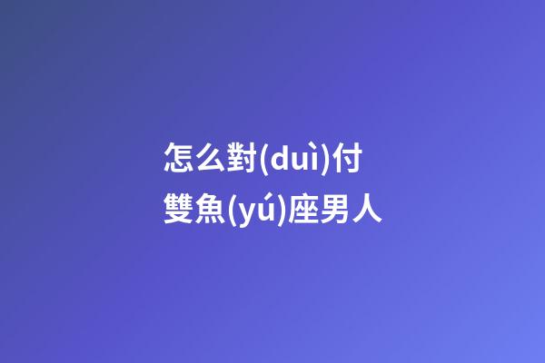 怎么對(duì)付雙魚(yú)座男人-第1張-星座運(yùn)勢(shì)-玄機(jī)派