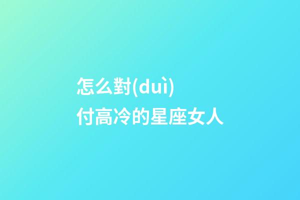 怎么對(duì)付高冷的星座女人-第1張-星座運(yùn)勢(shì)-玄機(jī)派