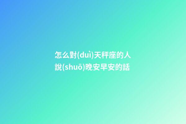 怎么對(duì)天秤座的人說(shuō)晚安早安的話-第1張-星座運(yùn)勢(shì)-玄機(jī)派