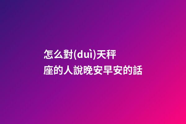 怎么對(duì)天秤座的人說晚安早安的話