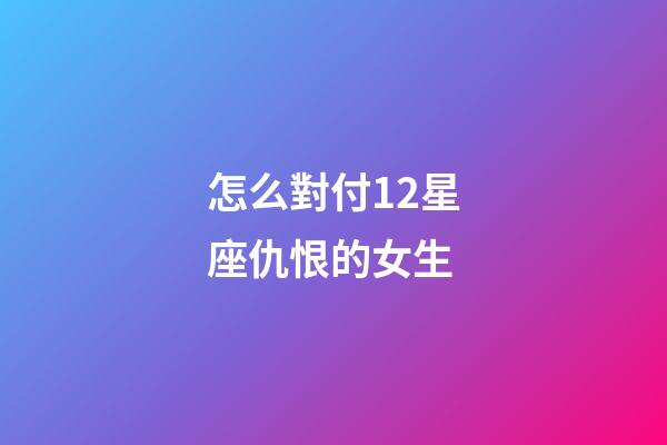 怎么對付12星座仇恨的女生-第1張-星座運勢-玄機派