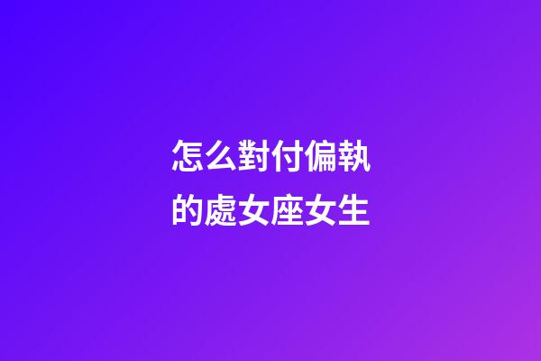 怎么對付偏執的處女座女生-第1張-星座運勢-玄機派