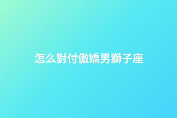 怎么對付傲嬌男獅子座