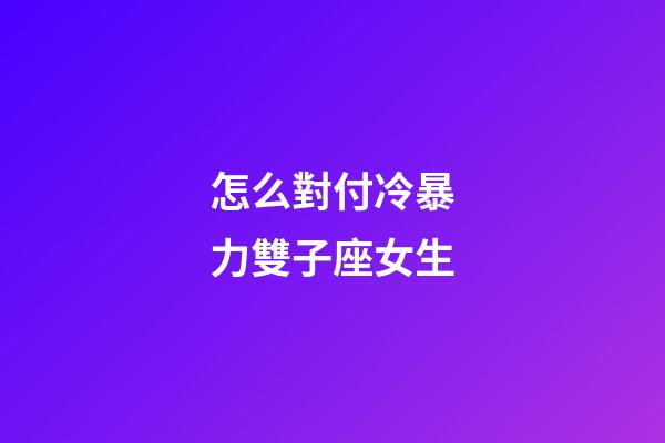 怎么對付冷暴力雙子座女生