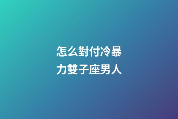 怎么對付冷暴力雙子座男人-第1張-星座運勢-玄機派