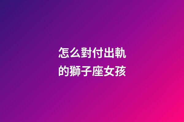 怎么對付出軌的獅子座女孩-第1張-星座運勢-玄機派