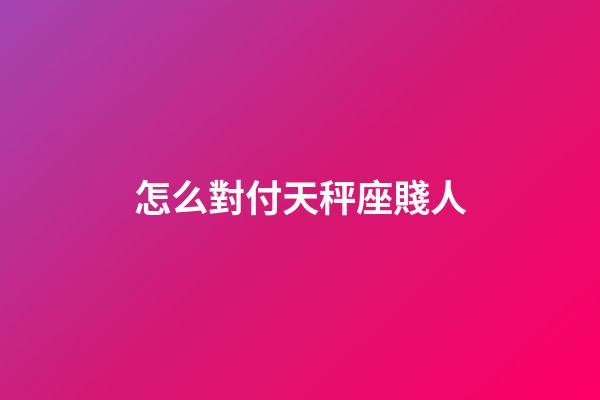 怎么對付天秤座賤人-第1張-星座運勢-玄機派