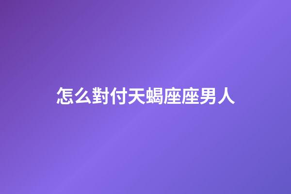 怎么對付天蝎座座男人