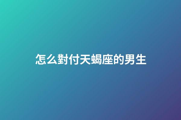 怎么對付天蝎座的男生-第1張-星座運勢-玄機派
