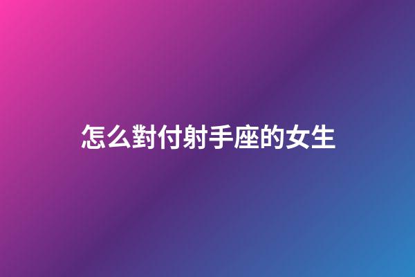 怎么對付射手座的女生-第1張-星座運勢-玄機派