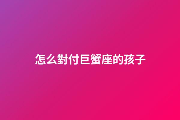怎么對付巨蟹座的孩子-第1張-星座運勢-玄機派