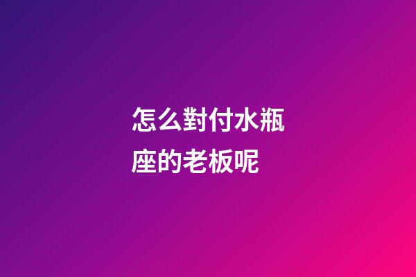 怎么對付水瓶座的老板呢-第1張-星座運(yùn)勢-玄機(jī)派