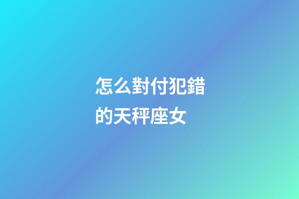 怎么對付犯錯的天秤座女-第1張-星座運勢-玄機派