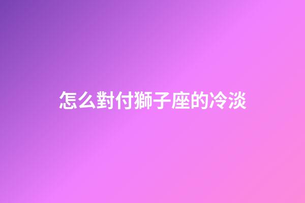 怎么對付獅子座的冷淡-第1張-星座運勢-玄機派