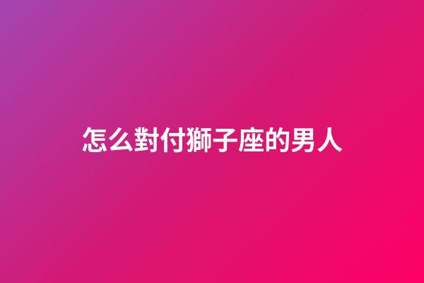 怎么對付獅子座的男人-第1張-星座運勢-玄機派