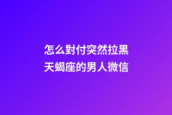 怎么對付突然拉黑天蝎座的男人微信