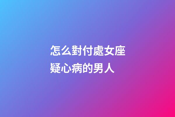 怎么對付處女座疑心病的男人-第1張-星座運勢-玄機派