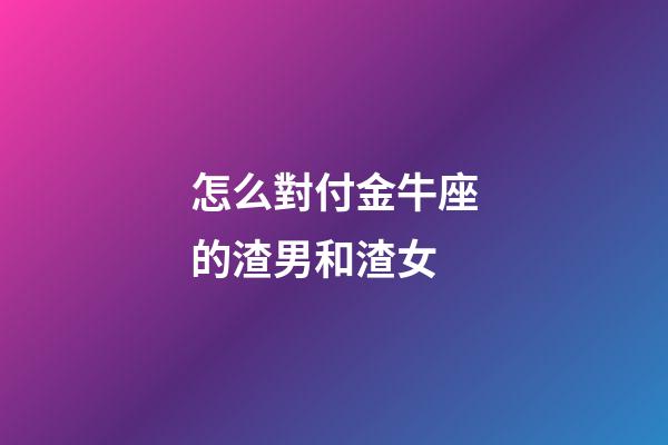 怎么對付金牛座的渣男和渣女-第1張-星座運勢-玄機派