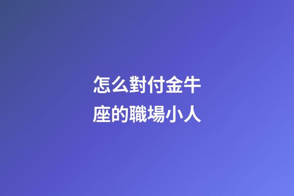 怎么對付金牛座的職場小人