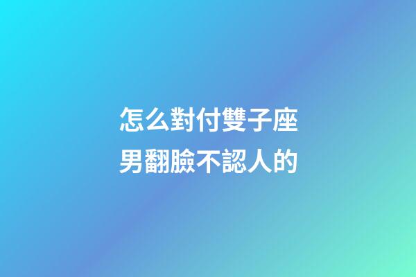 怎么對付雙子座男翻臉不認人的