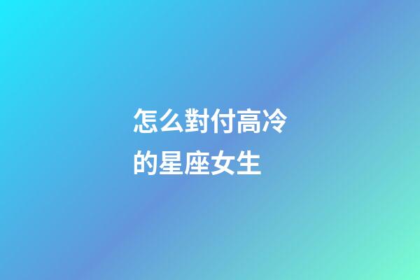 怎么對付高冷的星座女生-第1張-星座運勢-玄機派