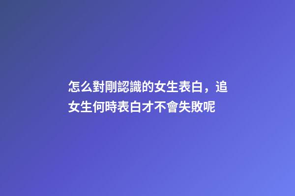 怎么對剛認識的女生表白，追女生何時表白才不會失敗呢-第1張-觀點-玄機派