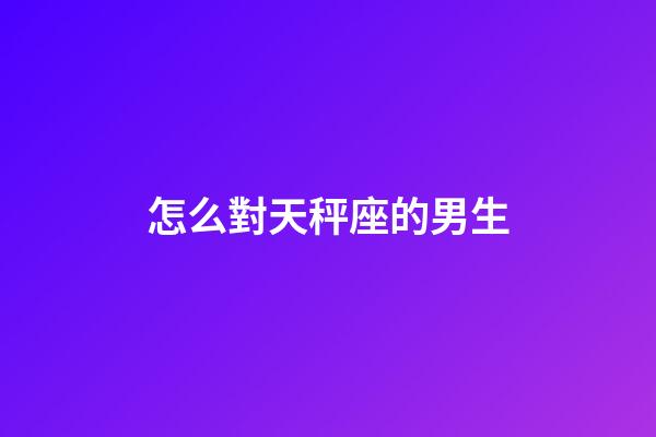怎么對天秤座的男生-第1張-星座運勢-玄機派