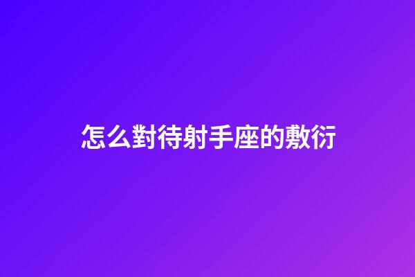 怎么對待射手座的敷衍-第1張-星座運勢-玄機派