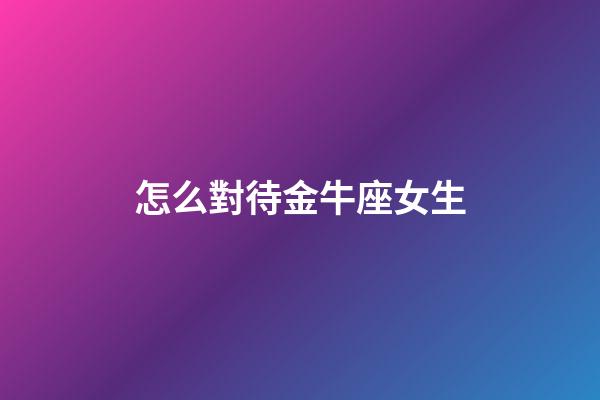 怎么對待金牛座女生-第1張-星座運勢-玄機派