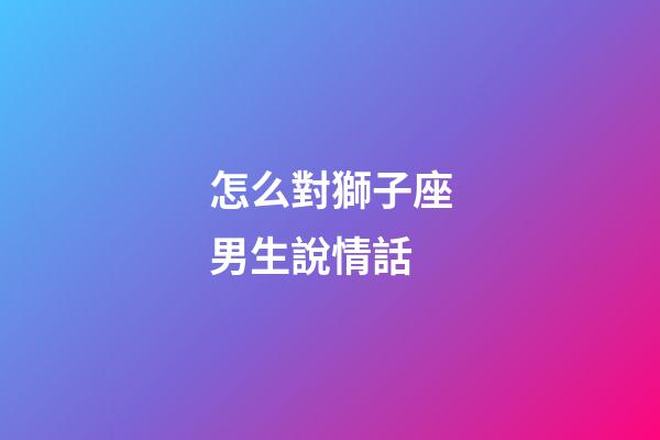 怎么對獅子座男生說情話-第1張-星座運勢-玄機派