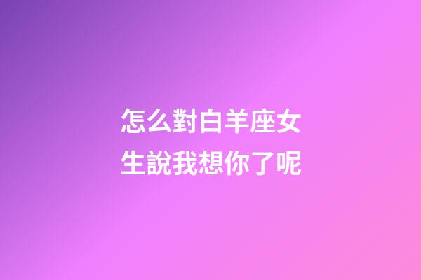怎么對白羊座女生說我想你了呢-第1張-星座運勢-玄機派