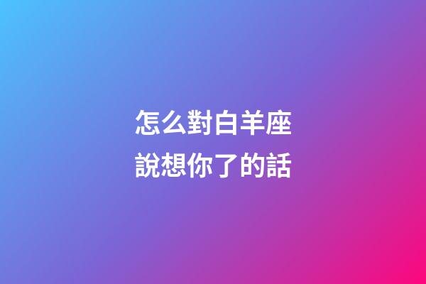 怎么對白羊座說想你了的話-第1張-星座運勢-玄機派
