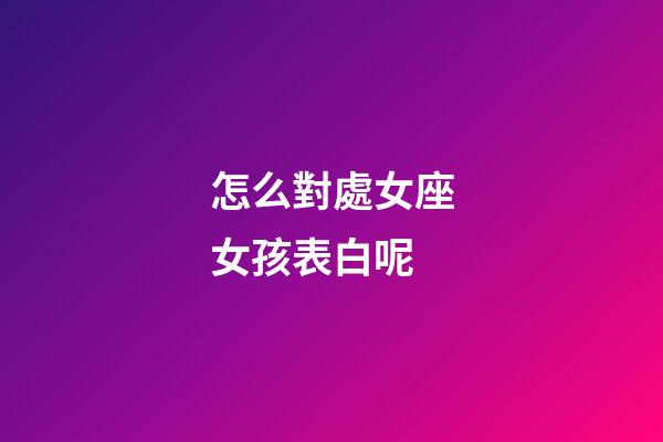 怎么對處女座女孩表白呢-第1張-星座運勢-玄機派