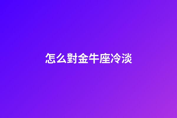 怎么對金牛座冷淡-第1張-星座運勢-玄機派