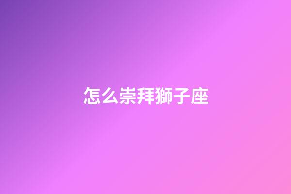 怎么崇拜獅子座-第1張-星座運勢-玄機派