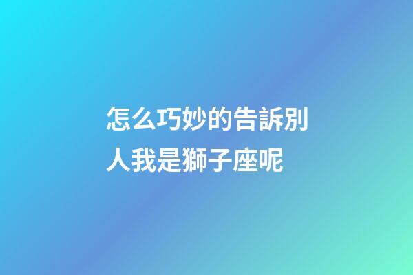 怎么巧妙的告訴別人我是獅子座呢-第1張-星座運勢-玄機派