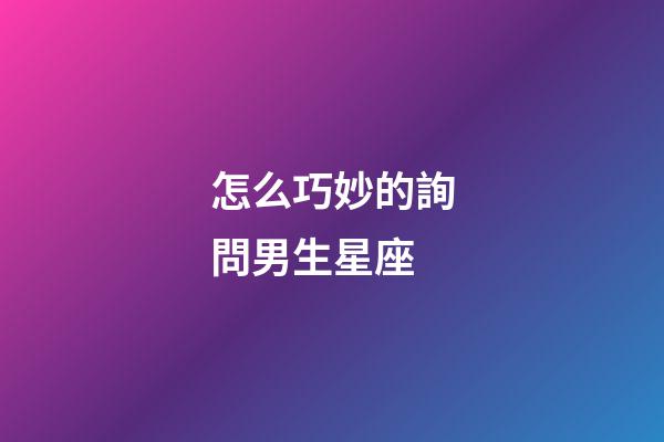 怎么巧妙的詢問男生星座-第1張-星座運勢-玄機派