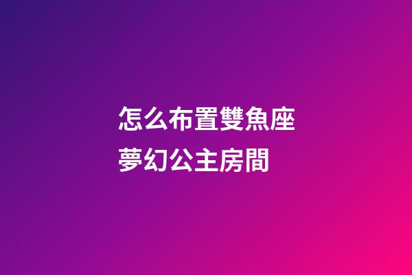 怎么布置雙魚座夢幻公主房間-第1張-星座運勢-玄機派