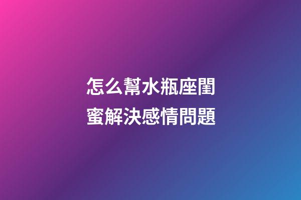 怎么幫水瓶座閨蜜解決感情問題-第1張-星座運(yùn)勢(shì)-玄機(jī)派