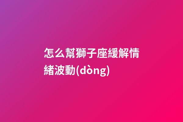 怎么幫獅子座緩解情緒波動(dòng)-第1張-星座運(yùn)勢(shì)-玄機(jī)派