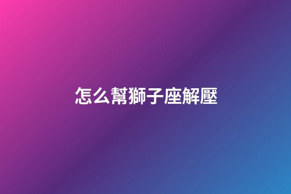 怎么幫獅子座解壓-第1張-星座運(yùn)勢-玄機(jī)派