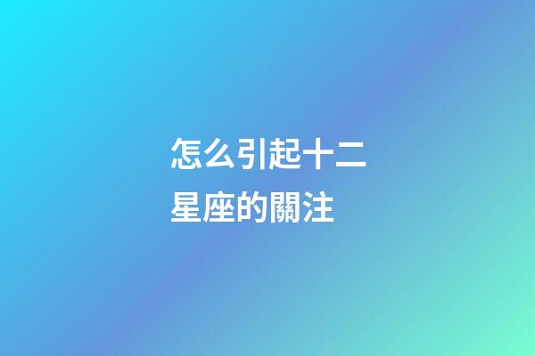 怎么引起十二星座的關注-第1張-星座運勢-玄機派