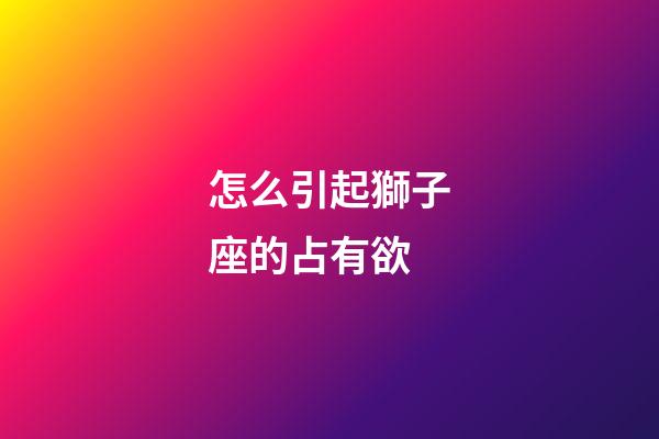 怎么引起獅子座的占有欲-第1張-星座運(yùn)勢-玄機(jī)派