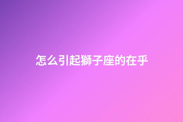 怎么引起獅子座的在乎-第1張-星座運勢-玄機派