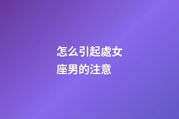 怎么引起處女座男的注意-第1張-星座運(yùn)勢(shì)-玄機(jī)派