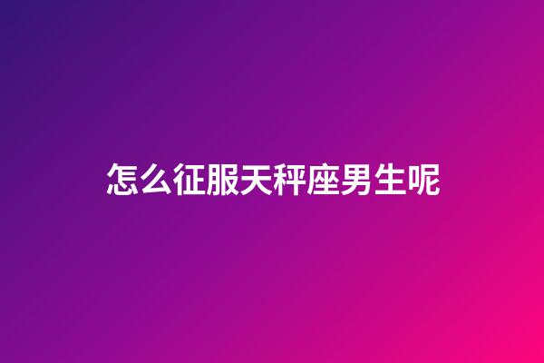 怎么征服天秤座男生呢-第1張-星座運勢-玄機派