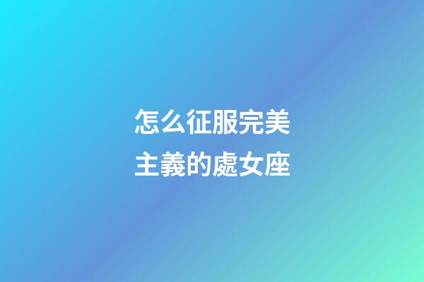 怎么征服完美主義的處女座-第1張-星座運勢-玄機派